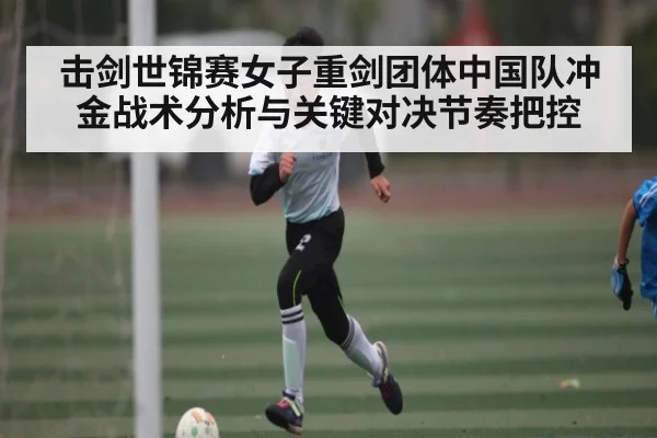 击剑世锦赛女子重剑团体中国队冲金战术分析与关键对决节奏把控