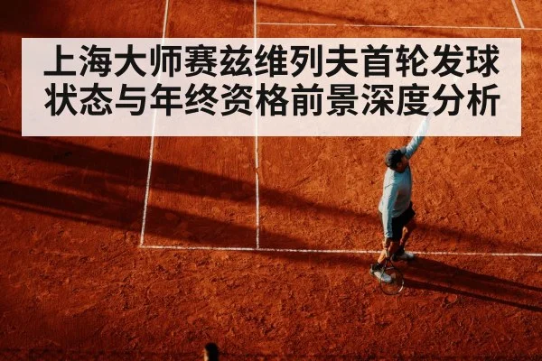 上海大师赛兹维列夫首轮发球状态与年终资格前景深度分析