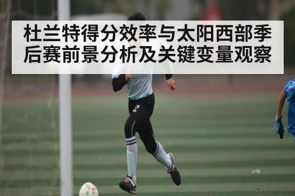 杜兰特得分效率与太阳西部季后赛前景分析及关键变量观察